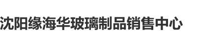 女人操B动态影院沈阳缘海华玻璃制品销售中心